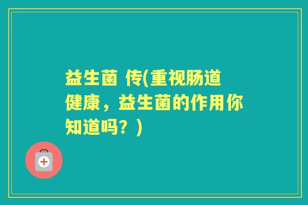 益生菌 传(重视肠道健康，益生菌的作用你知道吗？)
