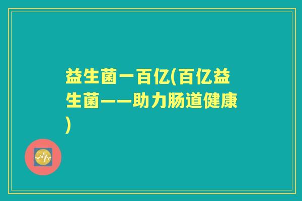 益生菌一百亿(百亿益生菌——助力肠道健康) 益生菌一百亿(百亿益生菌——助力肠道健康)