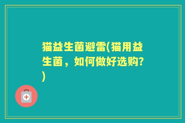 猫益生菌避雷(猫用益生菌，如何做好选购？)
