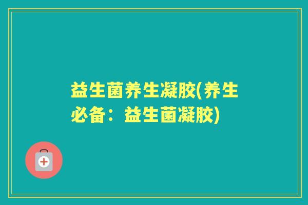 益生菌养生凝胶(养生必备:益生菌凝胶) 益生菌养生凝胶(养生必备:益生菌凝胶)