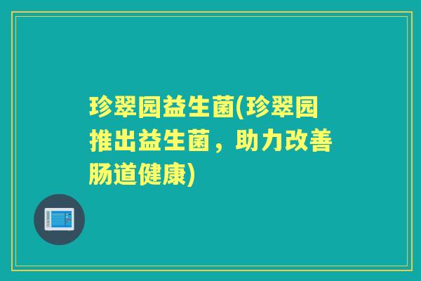 珍翠园益生菌(珍翠园推出益生菌,助力改善肠道健康) 珍翠园益生菌(珍翠园推出益生菌,助力改善肠道健康)