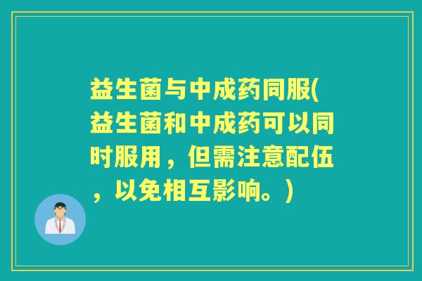 益生菌与中成药同服(益生菌和中成药可以同时服用，但需注意配伍，以免相互影响。)