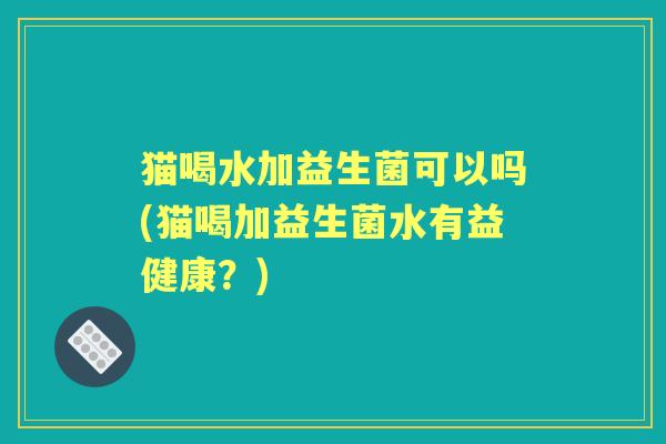 猫喝水加益生菌可以吗(猫喝加益生菌水有益健康?) 猫喝水加益生菌可以吗(猫喝加益生菌水有益健康?)