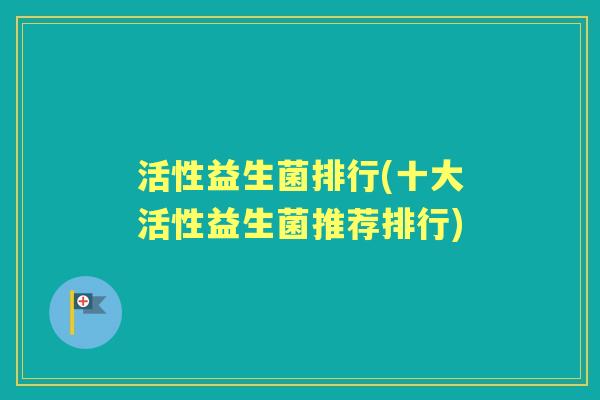 活性益生菌排行(十大活性益生菌推荐排行) 活性益生菌排行(十大活性益生菌推荐排行)