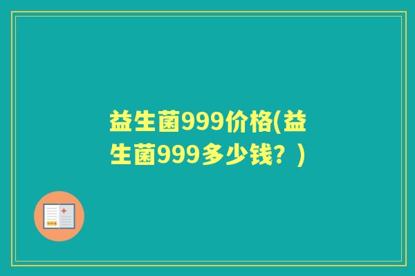 益生菌999价格(益生菌999多少钱?) 益生菌999价格(益生菌999多少钱?)