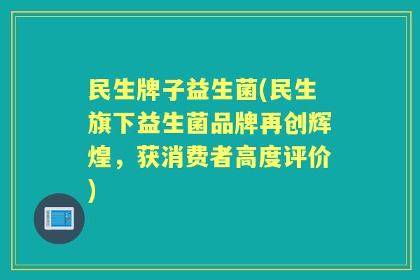 民生牌子益生菌(民生旗下益生菌品牌再创辉煌，获消费者高度评价)