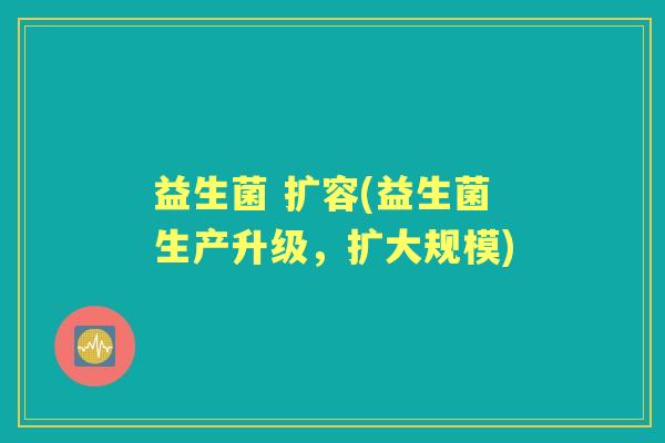 益生菌 扩容(益生菌生产升级,扩大规模) 益生菌 扩容(益生菌生产升级,扩大规模)