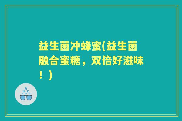 益生菌冲蜂蜜(益生菌融合蜜糖,双倍好滋味!) 益生菌冲蜂蜜(益生菌融合蜜糖,双倍好滋味!)