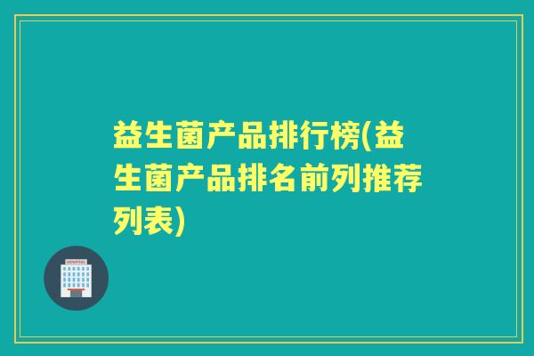 益生菌产品排行榜(益生菌产品排名前列推荐列表) 益生菌产品排行榜(益生菌产品排名前列推荐列表)
