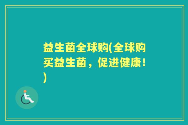 益生菌全球购(全球购买益生菌,促进健康!) 益生菌全球购(全球购买益生菌,促进健康!)