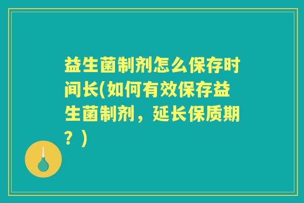 益生菌制剂怎么保存时间长(如何有效保存益生菌制剂,延长保质期?) 益生菌制剂怎么保存时间长(如何有效保存益生菌制剂,延长保质期?)