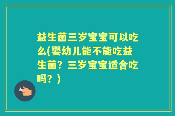 益生菌三岁宝宝可以吃么(婴幼儿能不能吃益生菌?三岁宝宝适合吃吗?) 益生菌三岁宝宝可以吃么(婴幼儿能不能吃益生菌?三岁宝宝适合吃吗?)