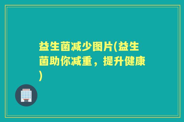 益生菌减少图片(益生菌助你减重,提升健康) 益生菌减少图片(益生菌助你减重,提升健康)