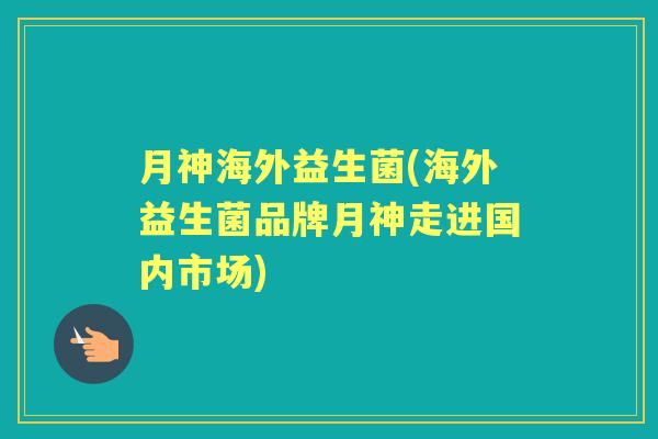 月神海外益生菌(海外益生菌品牌月神走进国内市场) 月神海外益生菌(海外益生菌品牌月神走进国内市场)