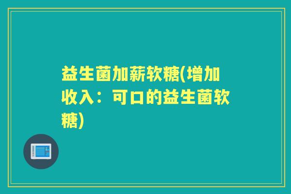 益生菌加薪软糖(增加收入:可口的益生菌软糖) 益生菌加薪软糖(增加收入:可口的益生菌软糖)