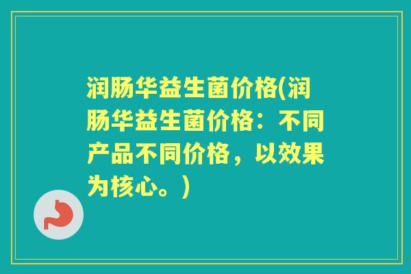 润肠华益生菌价格(润肠华益生菌价格：不同产品不同价格，以效果为核心。)