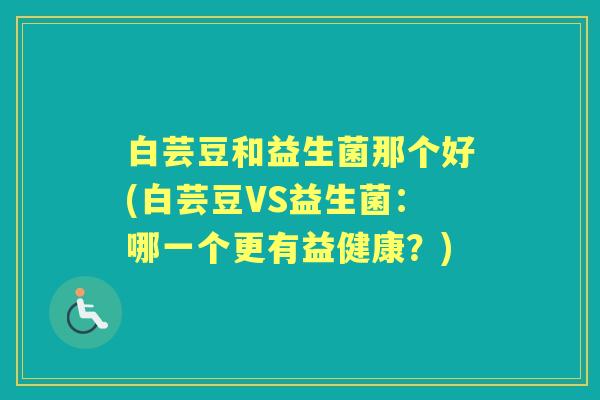 白芸豆和益生菌那个好(白芸豆VS益生菌：哪一个更有益健康？)