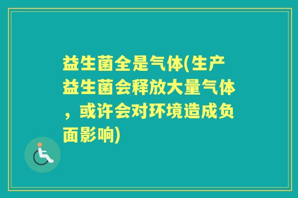 益生菌全是气体(生产益生菌会释放大量气体,或许会对环境造成负面影响) 益生菌全是气体(生产益生菌会释放大量气体,或许会对环境造成负面影响)