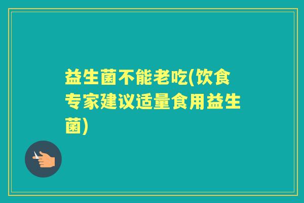益生菌不能老吃(饮食专家建议适量食用益生菌)