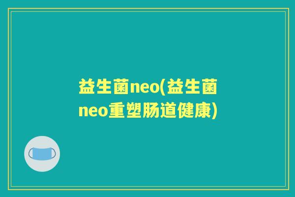 益生菌neo(益生菌neo重塑肠道健康) 益生菌neo(益生菌neo重塑肠道健康)