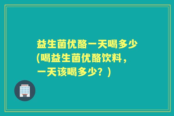 益生菌优酪一天喝多少(喝益生菌优酪饮料,一天该喝多少?) 益生菌优酪一天喝多少(喝益生菌优酪饮料,一天该喝多少?)