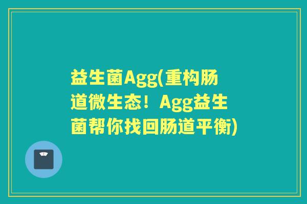 益生菌Agg(重构肠道微生态！Agg益生菌帮你找回肠道平衡)