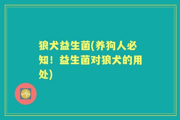 狼犬益生菌(养狗人必知!益生菌对狼犬的用处) 狼犬益生菌(养狗人必知!益生菌对狼犬的用处)