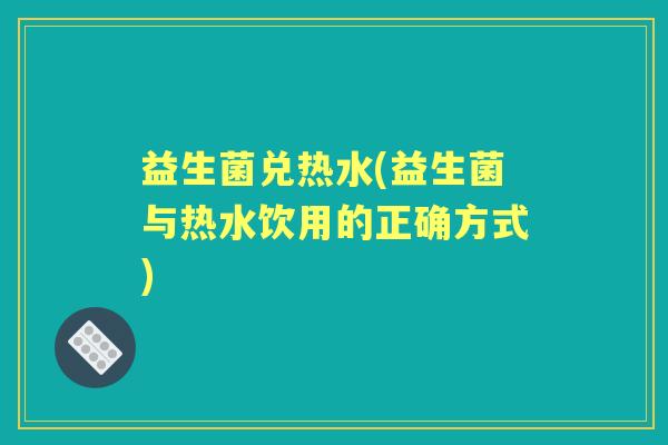 益生菌兑热水(益生菌与热水饮用的正确方式) 益生菌兑热水(益生菌与热水饮用的正确方式)