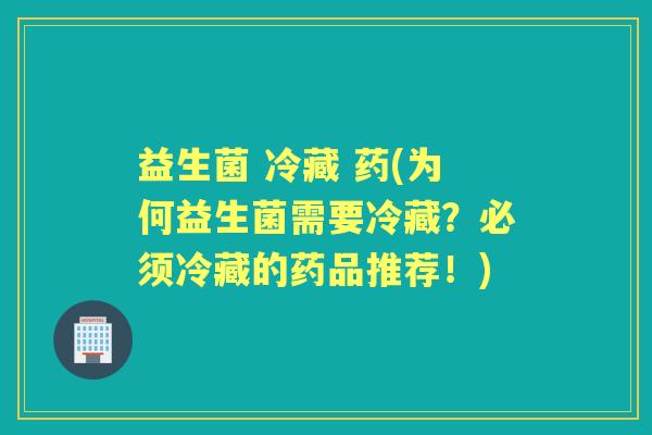 益生菌 冷藏 药(为何益生菌需要冷藏?必须冷藏的药品推荐!) 益生菌 冷藏 药(为何益生菌需要冷藏?必须冷藏的药品推荐!)