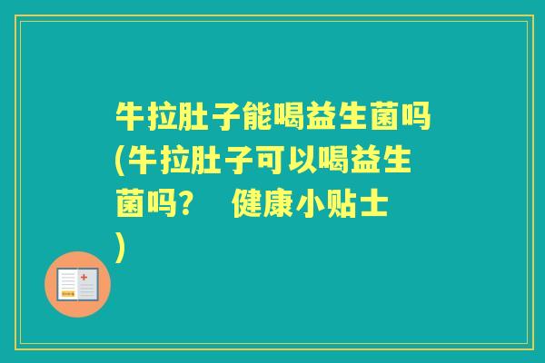 牛拉肚子能喝益生菌吗(牛拉肚子可以喝益生菌吗？  健康小贴士)