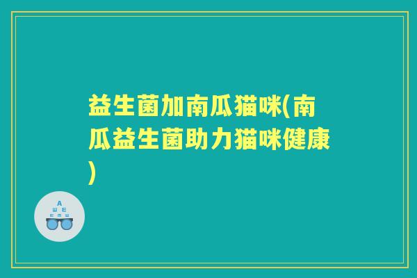 益生菌加南瓜猫咪(南瓜益生菌助力猫咪健康)