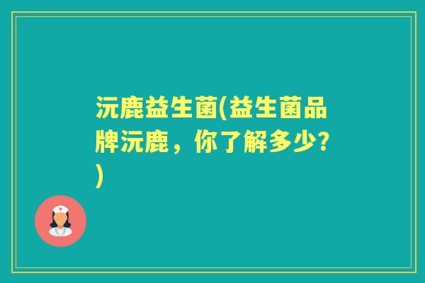 沅鹿益生菌(益生菌品牌沅鹿，你了解多少？)