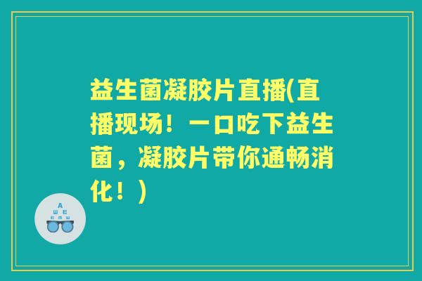 益生菌凝胶片直播(直播现场!一口吃下益生菌,凝胶片带你通畅消化!) 益生菌凝胶片直播(直播现场!一口吃下益生菌,凝胶片带你通畅消化!)