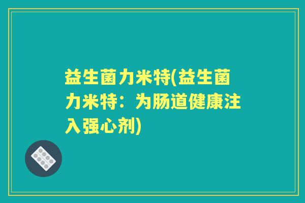 益生菌力米特(益生菌力米特：为肠道健康注入强心剂)