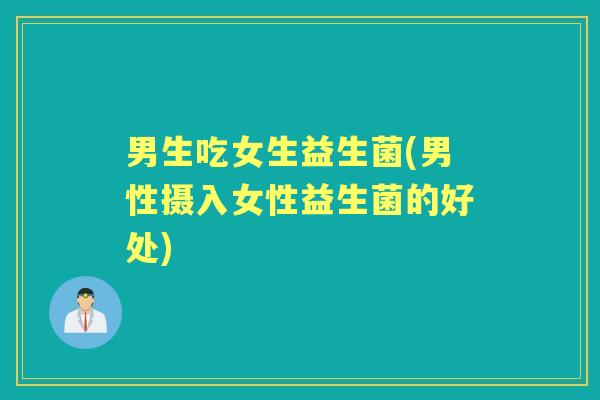 男生吃女生益生菌(男性摄入女性益生菌的好处)