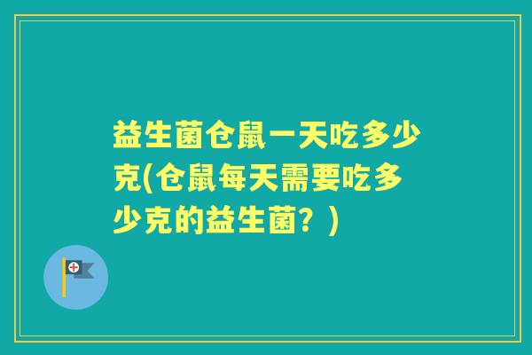 益生菌仓鼠一天吃多少克(仓鼠每天需要吃多少克的益生菌?) 益生菌仓鼠一天吃多少克(仓鼠每天需要吃多少克的益生菌?)