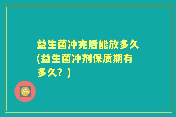 益生菌冲完后能放多久(益生菌冲剂保质期有多久？)