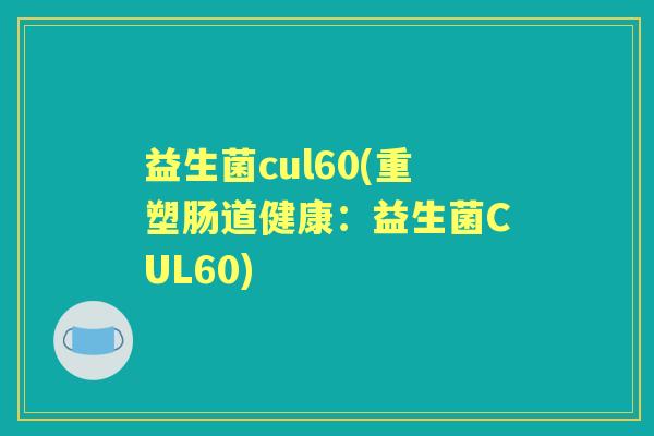 益生菌cul60(重塑肠道健康:益生菌CUL60) 益生菌cul60(重塑肠道健康:益生菌CUL60)