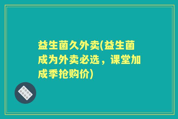 益生菌久外卖(益生菌成为外卖必选,课堂加成季抢购价) 益生菌久外卖(益生菌成为外卖必选,课堂加成季抢购价)