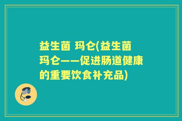 益生菌 玛仑(益生菌玛仑——促进肠道健康的重要饮食补充品) 益生菌 玛仑(益生菌玛仑——促进肠道健康的重要饮食补充品)