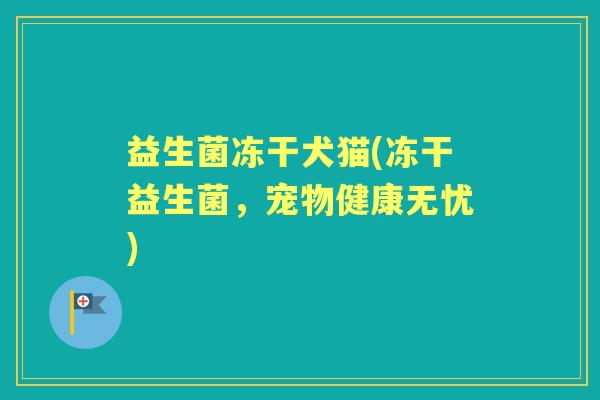 益生菌冻干犬猫(冻干益生菌,宠物健康无忧) 益生菌冻干犬猫(冻干益生菌,宠物健康无忧)