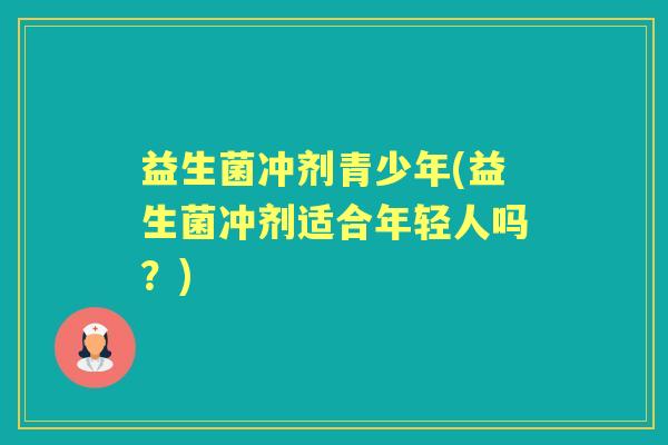 益生菌冲剂青少年(益生菌冲剂适合年轻人吗?) 益生菌冲剂青少年(益生菌冲剂适合年轻人吗?)