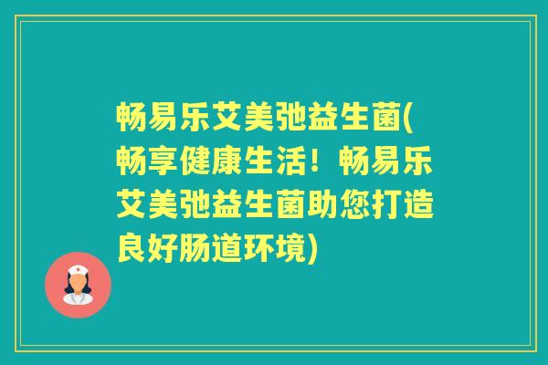 畅易乐艾美弛益生菌(畅享健康生活！畅易乐艾美弛益生菌助您打造良好肠道环境)
