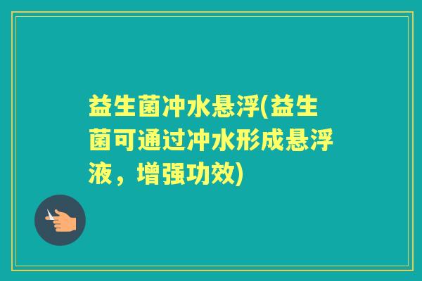 益生菌冲水悬浮(益生菌可通过冲水形成悬浮液，增强功效)