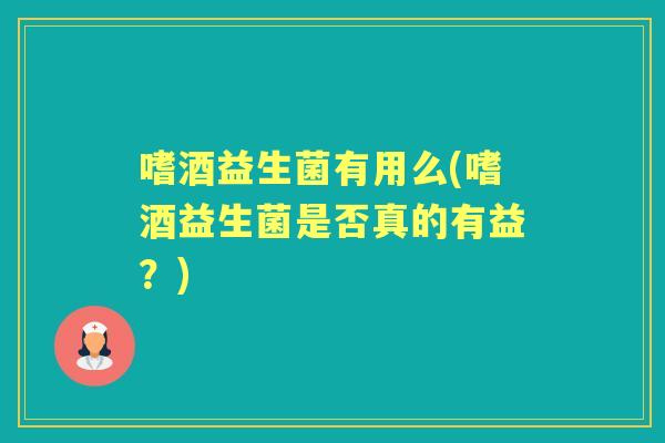 嗜酒益生菌有用么(嗜酒益生菌是否真的有益？)