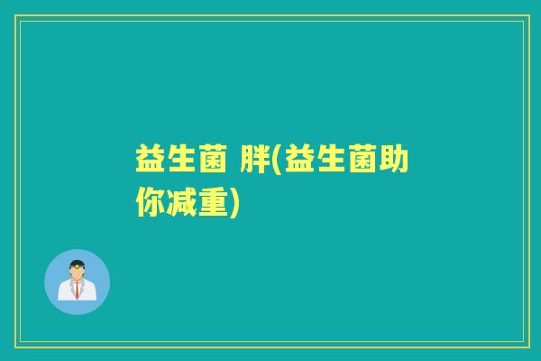 益生菌 胖(益生菌助你减重)