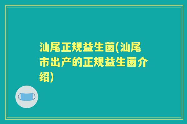 汕尾正规益生菌(汕尾市出产的正规益生菌介绍) 汕尾正规益生菌(汕尾市出产的正规益生菌介绍)