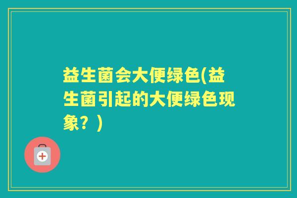 益生菌会大便绿色(益生菌引起的大便绿色现象？)