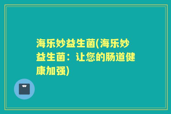 海乐妙益生菌(海乐妙益生菌：让您的肠道健康加强)