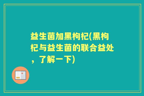 益生菌加黑枸杞(黑枸杞与益生菌的联合益处,了解一下) 益生菌加黑枸杞(黑枸杞与益生菌的联合益处,了解一下)
